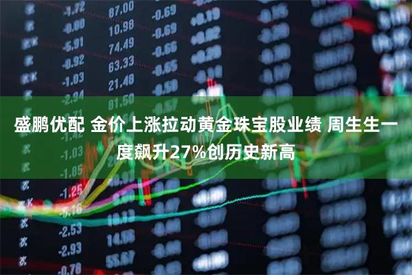 盛鹏优配 金价上涨拉动黄金珠宝股业绩 周生生一度飙升27%创历史新高