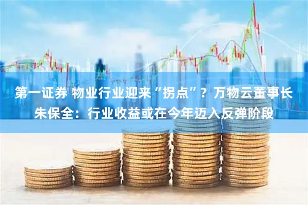 第一证券 物业行业迎来“拐点”？万物云董事长朱保全：行业收益或在今年迈入反弹阶段