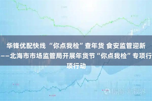 华锋优配快线 “你点我检”查年货 食安监管迎新春——北海市市场监管局开展年货节“你点我检”专项行动